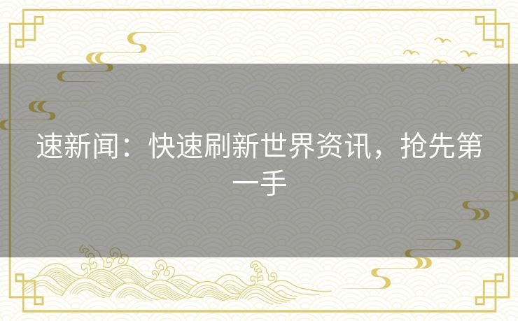 速新闻:快速刷新世界资讯,抢先第一手 速新闻:快速刷新世界资讯,抢先第一手