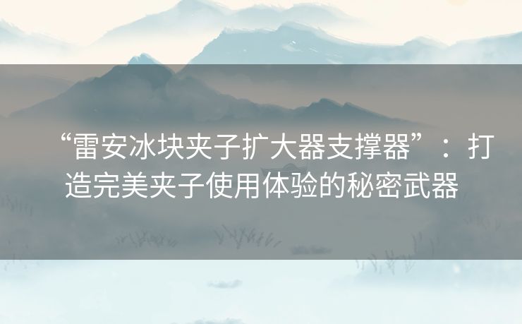 “雷安冰块夹子扩大器支撑器”:打造完美夹子使用体验的秘密武器 “雷安冰块夹子扩大器支撑器”:打造完美夹子使用体验的秘密武器