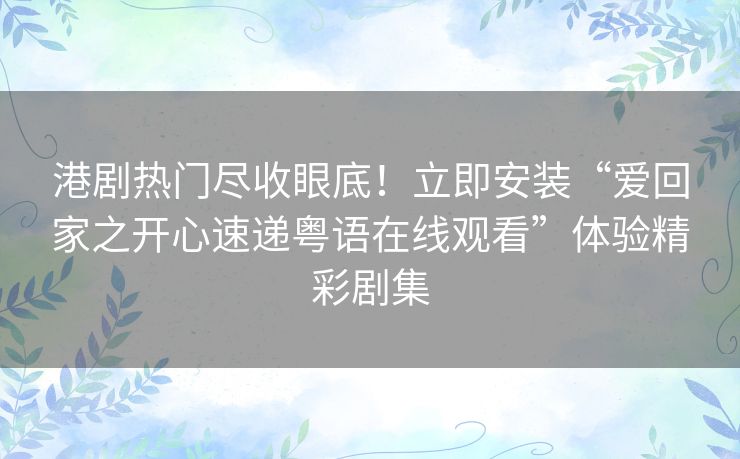 港剧热门尽收眼底!立即安装“爱回家之开心速递粤语在线观看”体验精彩剧集 港剧热门尽收眼底!立即安装“爱回家之开心速递粤语在线观看”体验精彩剧集
