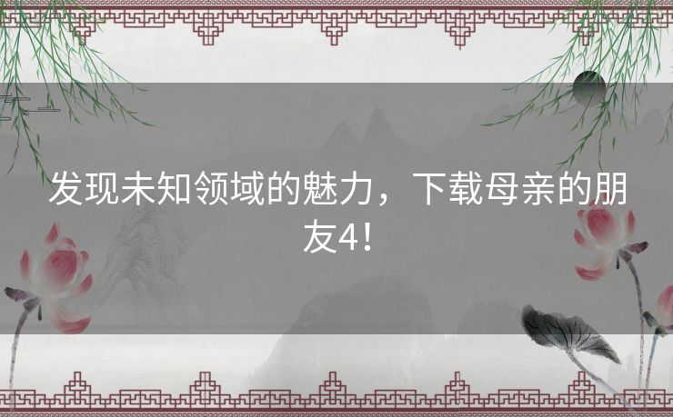 发现未知领域的魅力,下载母亲的朋友4! 发现未知领域的魅力,下载母亲的朋友4!