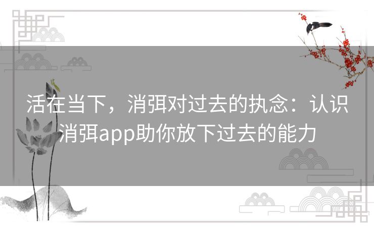 活在当下,消弭对过去的执念:认识消弭app助你放下过去的能力 活在当下,消弭对过去的执念:认识消弭app助你放下过去的能力