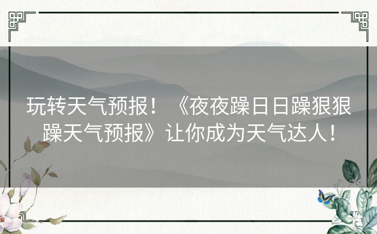 玩转天气预报!《夜夜躁日日躁狠狠躁天气预报》让你成为天气达人! 玩转天气预报!《夜夜躁日日躁狠狠躁天气预报》让你成为天气达人!