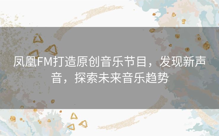 凤凰FM打造原创音乐节目,发现新声音,探索未来音乐趋势 凤凰FM打造原创音乐节目,发现新声音,探索未来音乐趋势