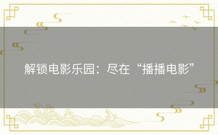 解锁电影乐园:尽在“播播电影” 解锁电影乐园:尽在“播播电影”