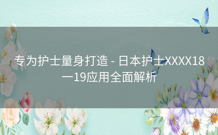 专为护士量身打造 - 日本护士XXXX18一19应用全面解析 专为护士量身打造 - 日本护士XXXX18一19应用全面解析