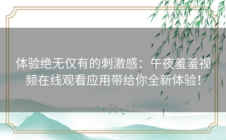 体验绝无仅有的刺激感:午夜羞羞视频在线观看应用带给你全新体验! 体验绝无仅有的刺激感:午夜羞羞视频在线观看应用带给你全新体验!