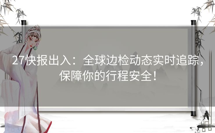 27快报出入:全球边检动态实时追踪,保障你的行程安全! 27快报出入:全球边检动态实时追踪,保障你的行程安全!