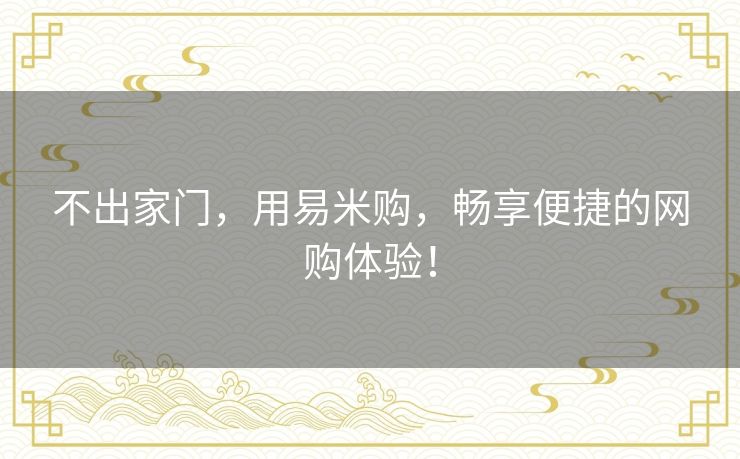 不出家门,用易米购,畅享便捷的网购体验! 不出家门,用易米购,畅享便捷的网购体验!