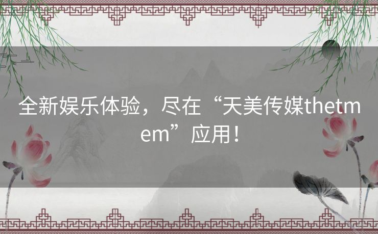 全新娱乐体验,尽在“天美传媒thetmem”应用! 全新娱乐体验,尽在“天美传媒thetmem”应用!