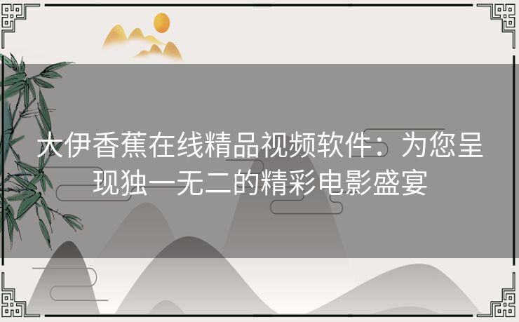 大伊香蕉在线精品视频软件:为您呈现独一无二的精彩电影盛宴 大伊香蕉在线精品视频软件:为您呈现独一无二的精彩电影盛宴