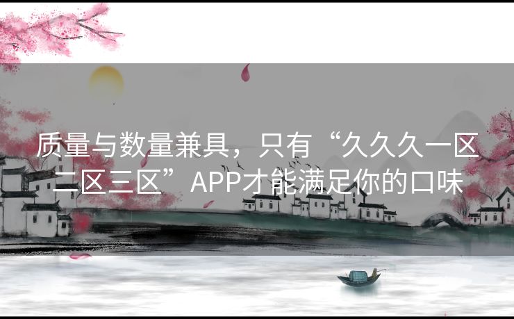 质量与数量兼具,只有“久久久一区二区三区”APP才能满足你的口味 质量与数量兼具,只有“久久久一区二区三区”APP才能满足你的口味