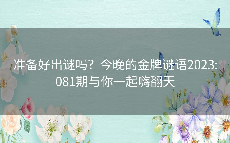 准备好出谜吗?今晚的金牌谜语2023:081期与你一起嗨翻天 准备好出谜吗?今晚的金牌谜语2023:081期与你一起嗨翻天