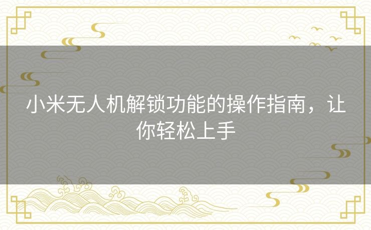 小米无人机解锁功能的操作指南,让你轻松上手 小米无人机解锁功能的操作指南,让你轻松上手