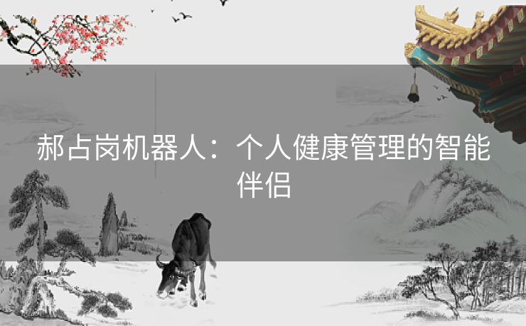 郝占岗机器人:个人健康管理的智能伴侣 郝占岗机器人:个人健康管理的智能伴侣