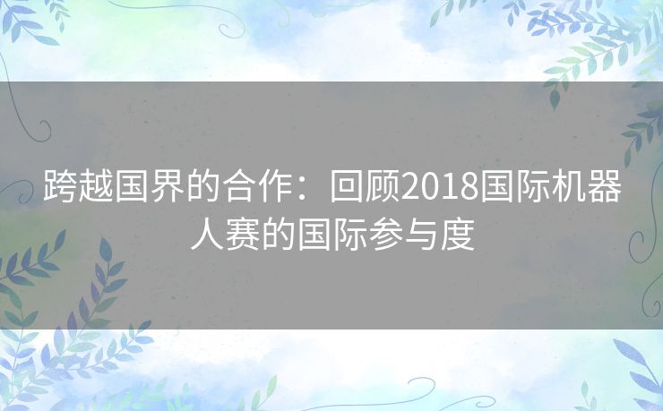 跨越国界的合作:回顾2018国际机器人赛的国际参与度 跨越国界的合作:回顾2018国际机器人赛的国际参与度