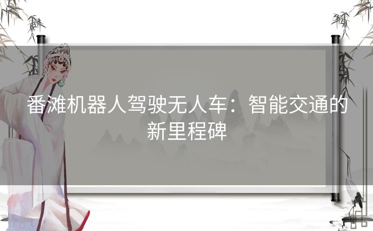 番滩机器人驾驶无人车:智能交通的新里程碑 番滩机器人驾驶无人车:智能交通的新里程碑