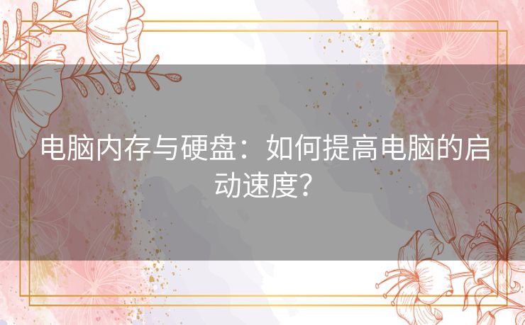 电脑内存与硬盘:如何提高电脑的启动速度? 电脑内存与硬盘:如何提高电脑的启动速度?