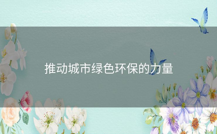 推动城市绿色环保的力量 推动城市绿色环保的力量