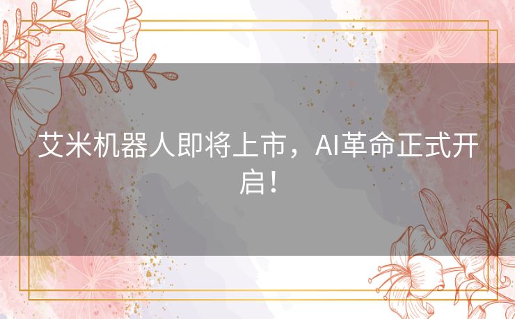 艾米机器人即将上市,AI革命正式开启! 艾米机器人即将上市,AI革命正式开启!