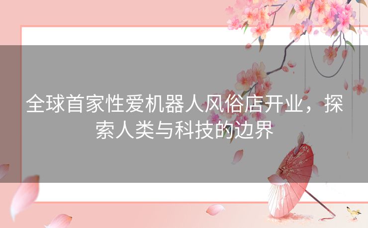 全球首家性爱机器人风俗店开业,探索人类与科技的边界 全球首家性爱机器人风俗店开业,探索人类与科技的边界