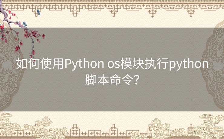 如何使用Python os模块执行python脚本命令? 如何使用Python os模块执行python脚本命令?