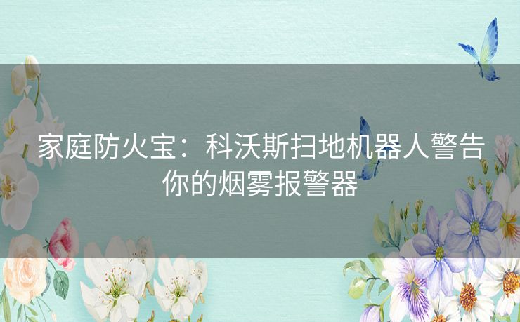 家庭防火宝:科沃斯扫地机器人警告你的烟雾报警器 家庭防火宝:科沃斯扫地机器人警告你的烟雾报警器