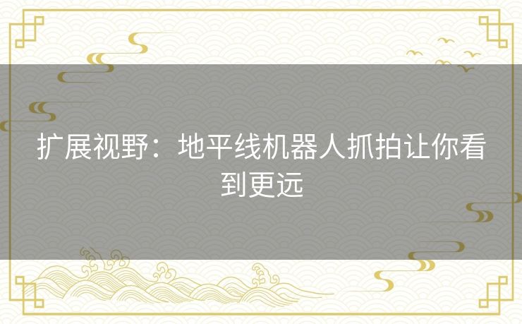 扩展视野:地平线机器人抓拍让你看到更远 扩展视野:地平线机器人抓拍让你看到更远