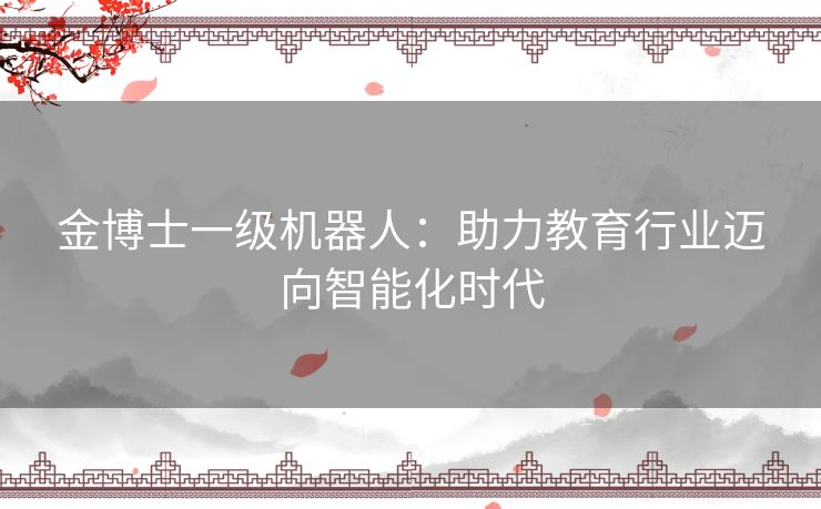 金博士一级机器人:助力教育行业迈向智能化时代 金博士一级机器人:助力教育行业迈向智能化时代