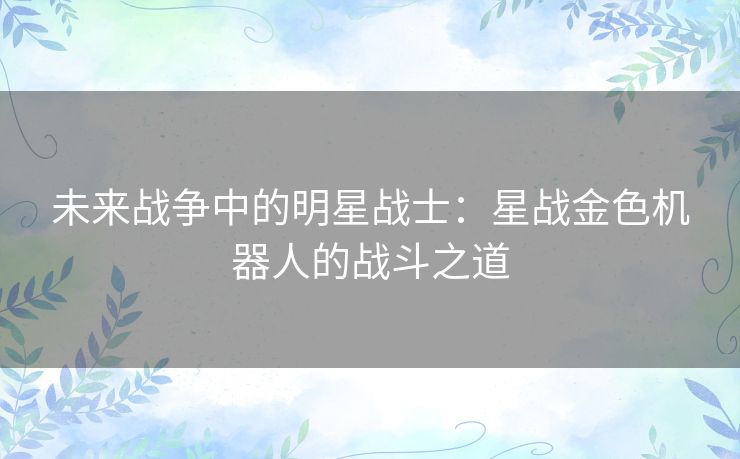 未来战争中的明星战士:星战金色机器人的战斗之道 未来战争中的明星战士:星战金色机器人的战斗之道