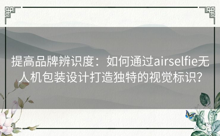 提高品牌辨识度:如何通过airselfie无人机包装设计打造独特的视觉标识? 提高品牌辨识度:如何通过airselfie无人机包装设计打造独特的视觉标识?