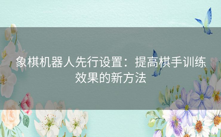 象棋机器人先行设置:提高棋手训练效果的新方法 象棋机器人先行设置:提高棋手训练效果的新方法