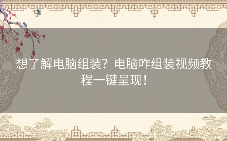 想了解电脑组装?电脑咋组装视频教程一键呈现! 想了解电脑组装?电脑咋组装视频教程一键呈现!