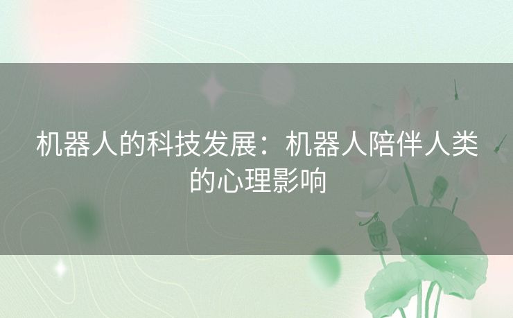 机器人的科技发展:机器人陪伴人类的心理影响 机器人的科技发展:机器人陪伴人类的心理影响