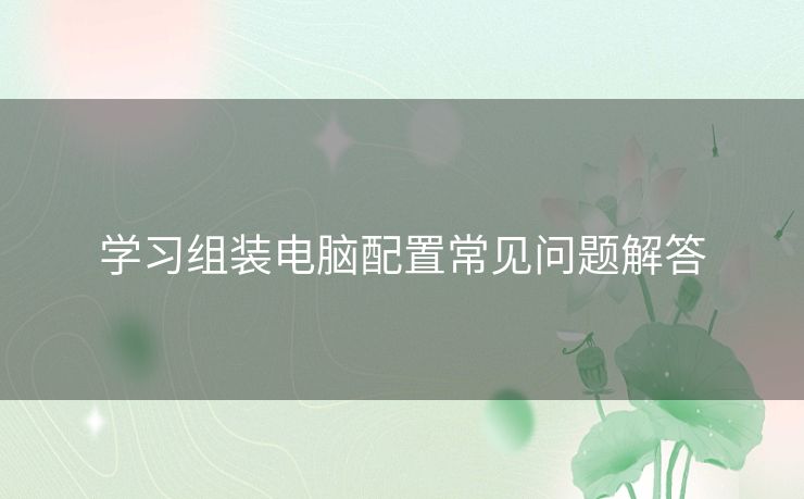 学习组装电脑配置常见问题解答 学习组装电脑配置常见问题解答