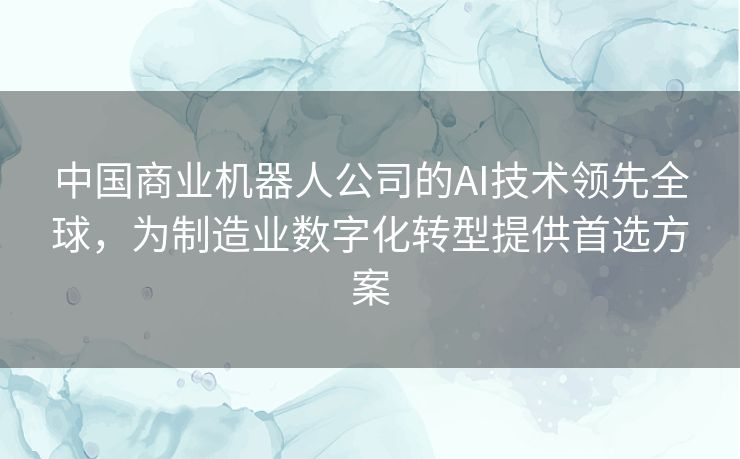 中国商业机器人公司的AI技术领先全球,为制造业数字化转型提供首选方案 中国商业机器人公司的AI技术领先全球,为制造业数字化转型提供首选方案