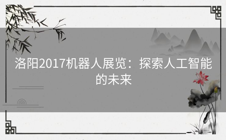 洛阳2017机器人展览:探索人工智能的未来 洛阳2017机器人展览:探索人工智能的未来
