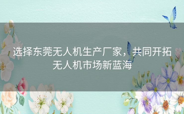 选择东莞无人机生产厂家,共同开拓无人机市场新蓝海 选择东莞无人机生产厂家,共同开拓无人机市场新蓝海