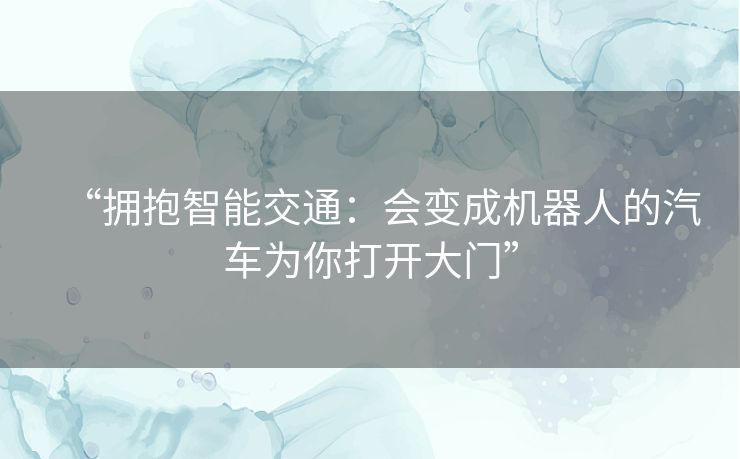 “拥抱智能交通:会变成机器人的汽车为你打开大门” “拥抱智能交通:会变成机器人的汽车为你打开大门”