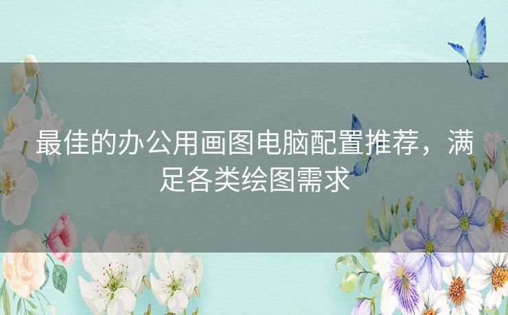 最佳的办公用画图电脑配置推荐,满足各类绘图需求 最佳的办公用画图电脑配置推荐,满足各类绘图需求