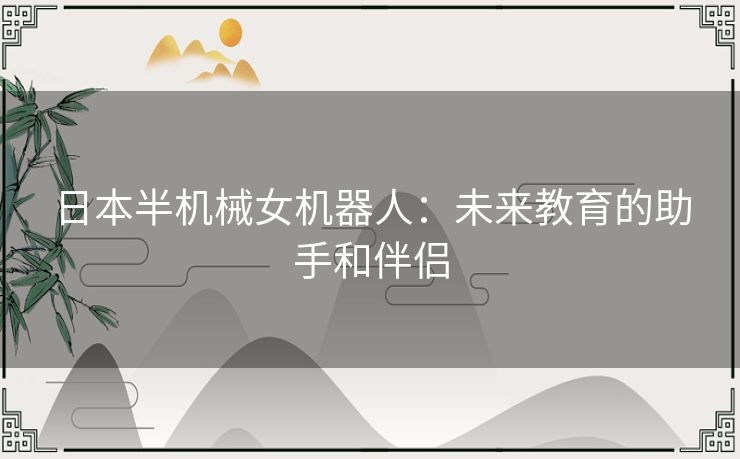 日本半机械女机器人:未来教育的助手和伴侣 日本半机械女机器人:未来教育的助手和伴侣