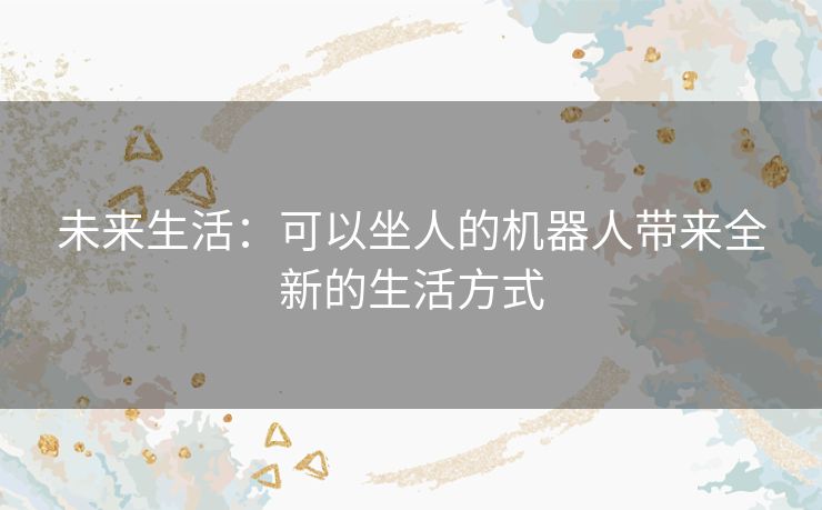 未来生活:可以坐人的机器人带来全新的生活方式 未来生活:可以坐人的机器人带来全新的生活方式
