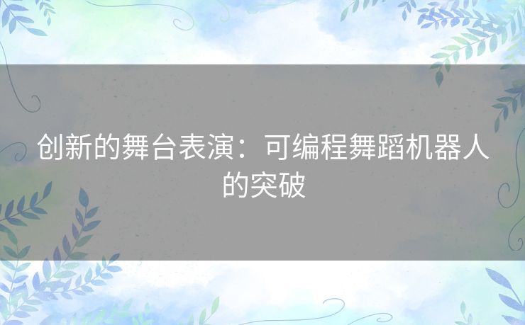创新的舞台表演:可编程舞蹈机器人的突破 创新的舞台表演:可编程舞蹈机器人的突破