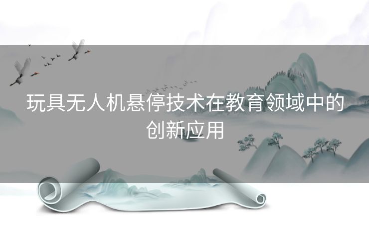 玩具无人机悬停技术在教育领域中的创新应用 玩具无人机悬停技术在教育领域中的创新应用
