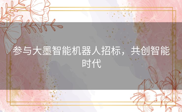 参与大墨智能机器人招标,共创智能时代 参与大墨智能机器人招标,共创智能时代