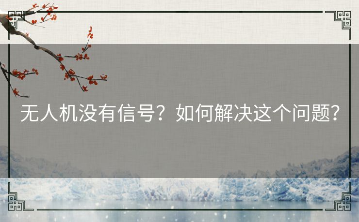无人机没有信号?如何解决这个问题? 无人机没有信号?如何解决这个问题?