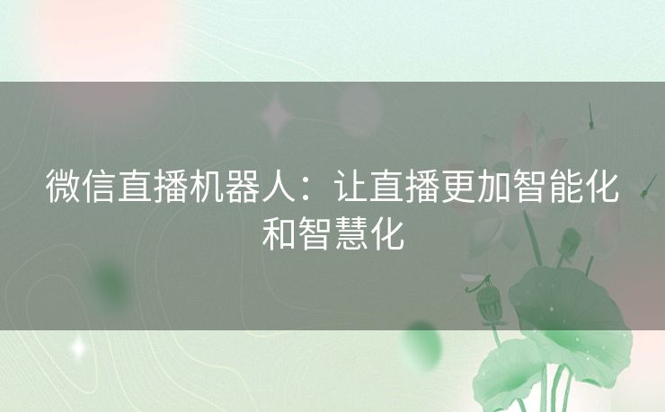 微信直播机器人:让直播更加智能化和智慧化 微信直播机器人:让直播更加智能化和智慧化