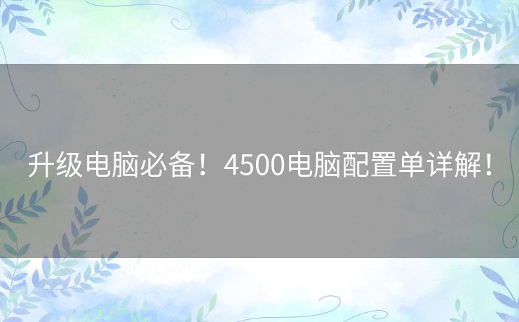 升级电脑必备!4500电脑配置单详解! 升级电脑必备!4500电脑配置单详解!