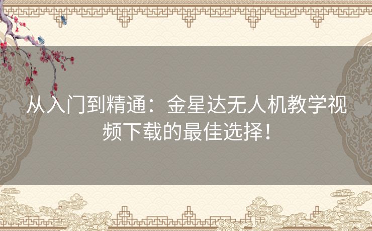 从入门到精通:金星达无人机教学视频下载的最佳选择! 从入门到精通:金星达无人机教学视频下载的最佳选择!