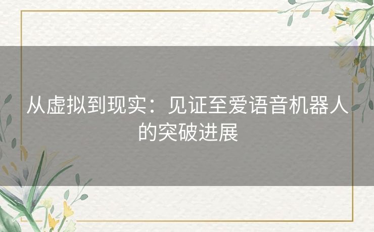 从虚拟到现实:见证至爱语音机器人的突破进展 从虚拟到现实:见证至爱语音机器人的突破进展