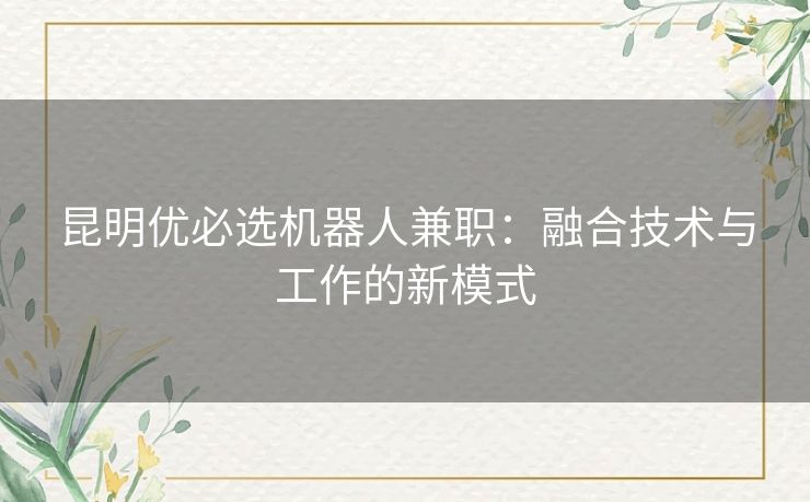 昆明优必选机器人兼职:融合技术与工作的新模式 昆明优必选机器人兼职:融合技术与工作的新模式